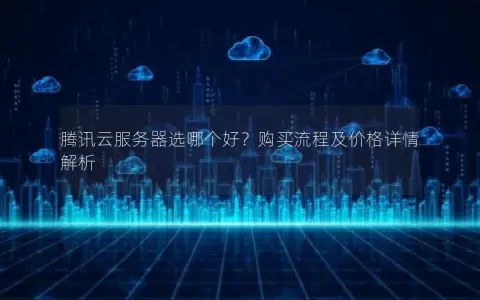 腾讯云服务器选哪个好?购买流程及价格详情解析 腾讯云服务器选哪个好?购买流程及价格详情解析