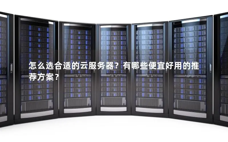 怎么选合适的云服务器？有哪些便宜好用的推荐方案？