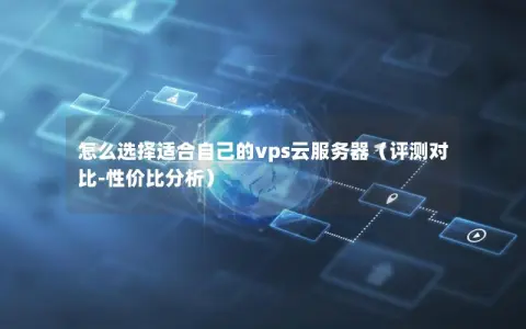 怎么选择适合自己的vps云服务器（评测对比-性价比分析）