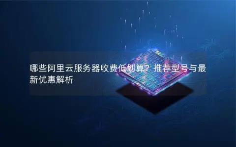 哪些阿里云服务器收费低划算？推荐型号与最新优惠解析