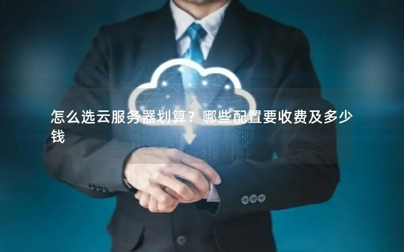怎么选云服务器划算?哪些配置要收费及多少钱 怎么选云服务器划算?哪些配置要收费及多少钱