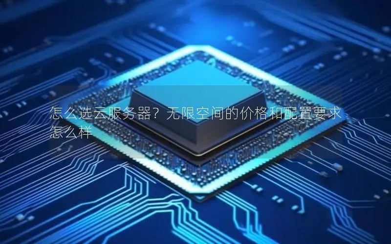 怎么选云服务器?无限空间的价格和配置要求怎么样 怎么选云服务器?无限空间的价格和配置要求怎么样