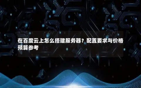 在百度云上怎么搭建服务器？配置要求与价格预算参考