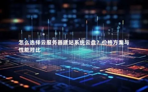 怎么选择云服务器建站系统云盘？价格方案与性能对比