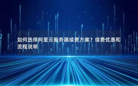 如何选择阿里云服务器续费方案？续费优惠和流程说明
