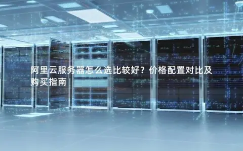 阿里云服务器怎么选比较好？价格配置对比及购买指南
