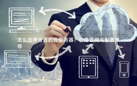 怎么选择合适的云服务器？价格区间与配置推荐