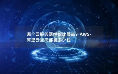 哪个云服务器性价比最高？AWS-阿里云空间部署多少钱