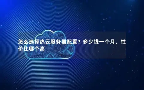怎么选择热云服务器配置？多少钱一个月，性价比哪个高