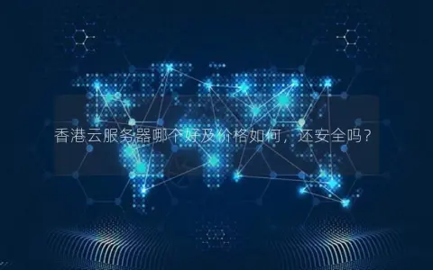 香港云服务器哪个好及价格如何，还安全吗？