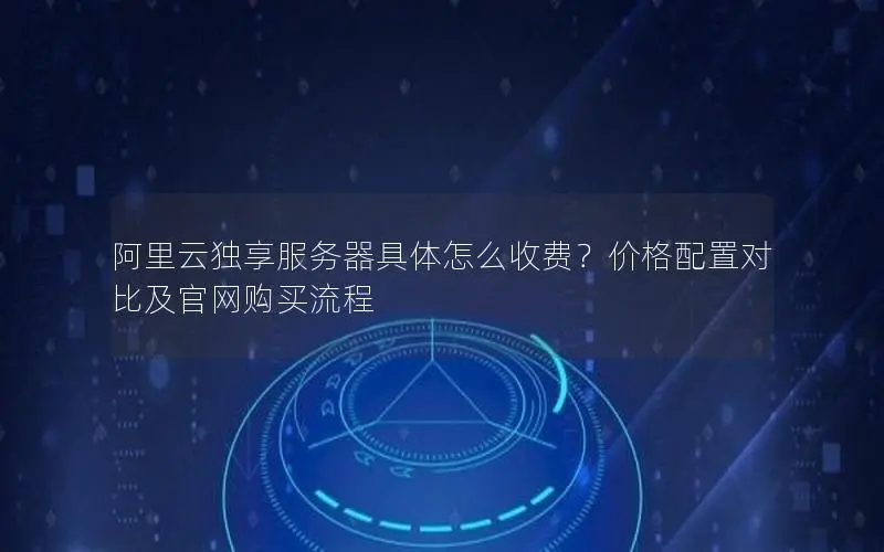 阿里云独享服务器具体怎么收费?价格配置对比及官网购买流程 阿里云独享服务器具体怎么收费?价格配置对比及官网购买流程