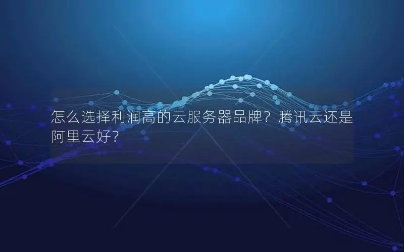 怎么选择利润高的云服务器品牌?腾讯云还是阿里云好? 怎么选择利润高的云服务器品牌?腾讯云还是阿里云好?
