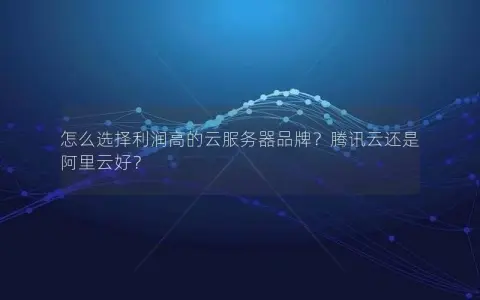 怎么选择利润高的云服务器品牌？腾讯云还是阿里云好？