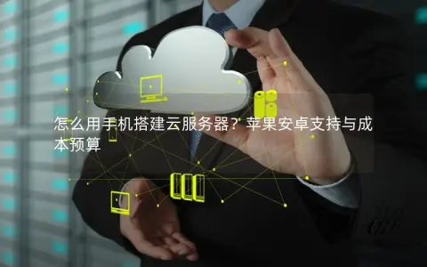 怎么用手机搭建云服务器？苹果安卓支持与成本预算