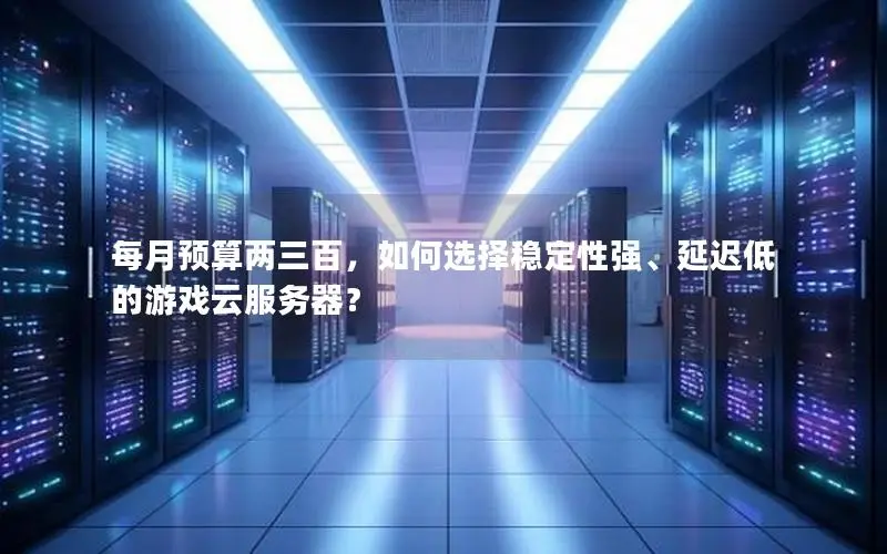 每月预算两三百，如何选择稳定性强、延迟低的游戏云服务器？