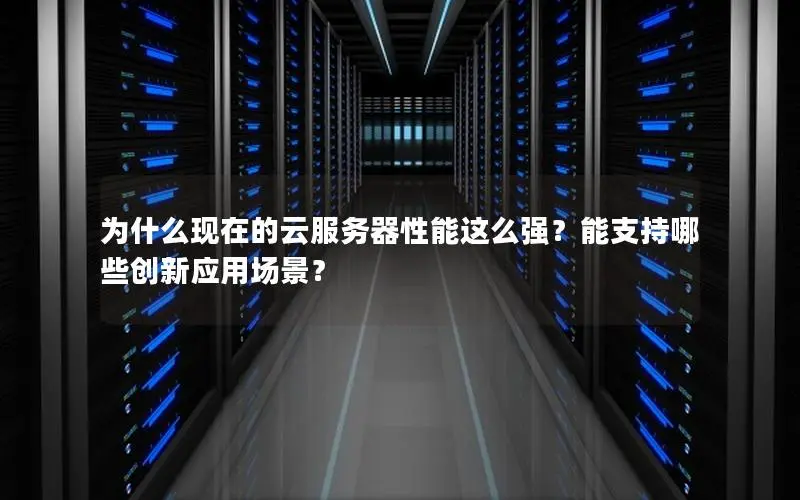 为什么现在的云服务器性能这么强?能支持哪些创新应用场景? 为什么现在的云服务器性能这么强?能支持哪些创新应用场景?