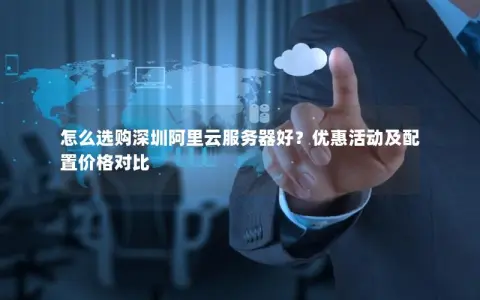 怎么选购深圳阿里云服务器好？优惠活动及配置价格对比