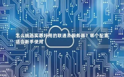 怎么挑选实惠好用的联通云服务器？哪个配置适合新手使用