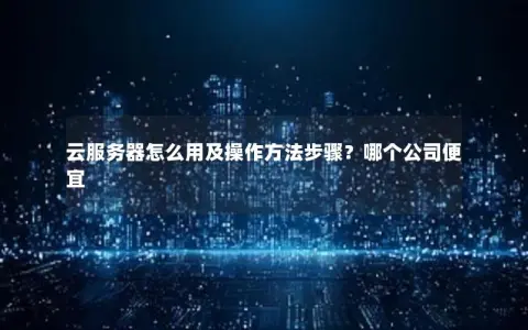 云服务器怎么用及操作方法步骤？哪个公司便宜
