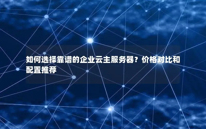 如何选择靠谱的企业云主服务器?价格对比和配置推荐 如何选择靠谱的企业云主服务器?价格对比和配置推荐