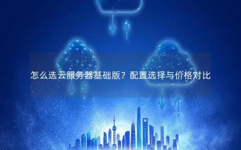 怎么选云服务器基础版？配置选择与价格对比