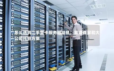怎么选购二手显卡服务器挂机，靠谱商家和大公司托管方案