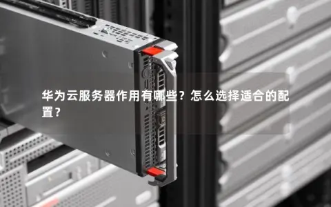 华为云服务器作用有哪些？怎么选择适合的配置？
