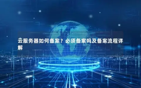 云服务器如何备案?必须备案吗及备案流程详解 云服务器如何备案?必须备案吗及备案流程详解