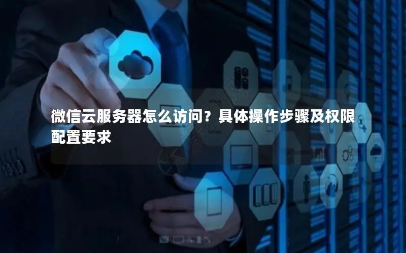 微信云服务器怎么访问?具体操作步骤及权限配置要求 微信云服务器怎么访问?具体操作步骤及权限配置要求