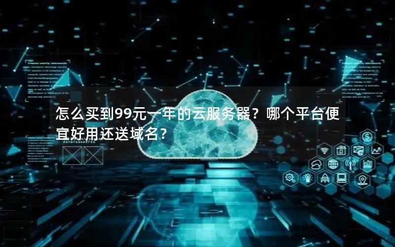 怎么买到99元一年的云服务器?哪个平台便宜好用还送域名? 怎么买到99元一年的云服务器?哪个平台便宜好用还送域名?