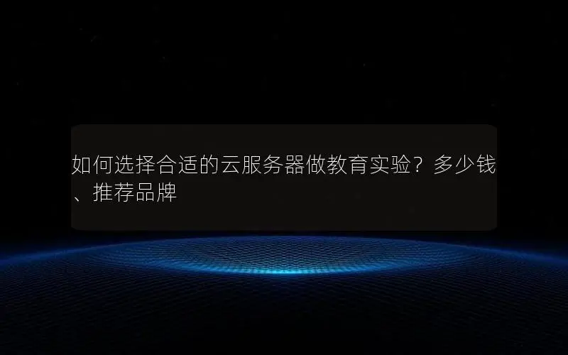 如何选择合适的云服务器做教育实验?多少钱、推荐品牌 如何选择合适的云服务器做教育实验?多少钱、推荐品牌