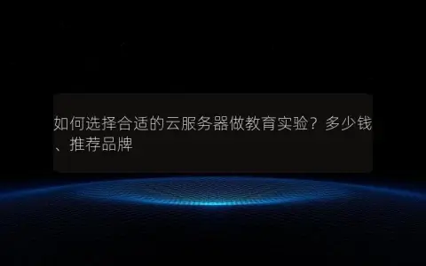 如何选择合适的云服务器做教育实验？多少钱、推荐品牌