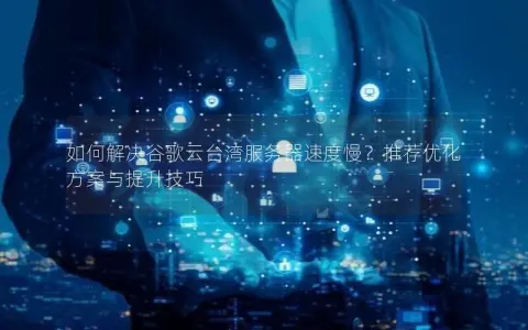 如何解决谷歌云台湾服务器速度慢？推荐优化方案与提升技巧