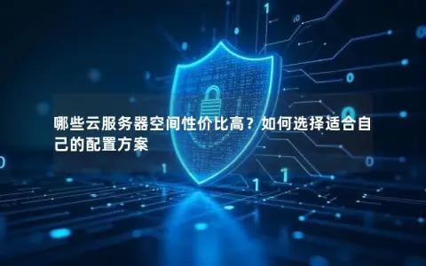 哪些云服务器空间性价比高？如何选择适合自己的配置方案