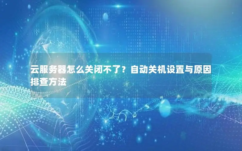 云服务器怎么关闭不了?自动关机设置与原因排查方法 云服务器怎么关闭不了?自动关机设置与原因排查方法
