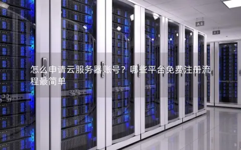 怎么申请云服务器账号？哪些平台免费注册流程最简单