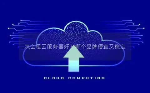 怎么租云服务器好？哪个品牌便宜又稳定