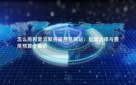 怎么用阿里云服务器搭建网站：配置选择与费用预算全解析