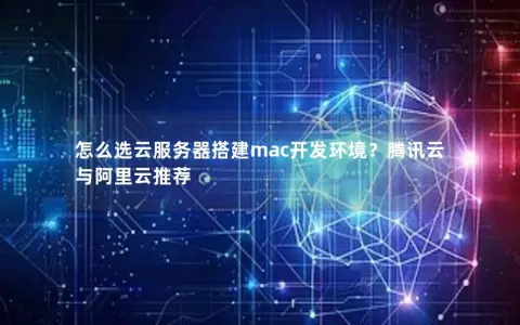 怎么选云服务器搭建mac开发环境？腾讯云与阿里云推荐