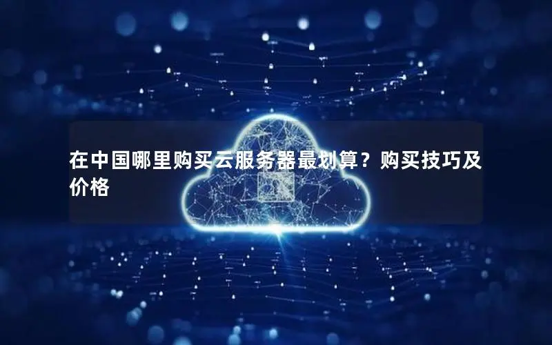 在中国哪里购买云服务器最划算？购买技巧及价格