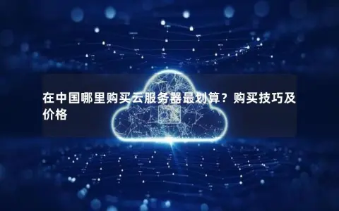 在中国哪里购买云服务器最划算？购买技巧及价格