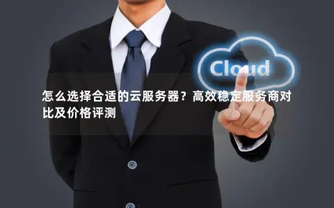 怎么选择合适的云服务器？高效稳定服务商对比及价格评测