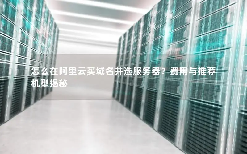 怎么在阿里云买域名并选服务器？费用与推荐机型揭秘