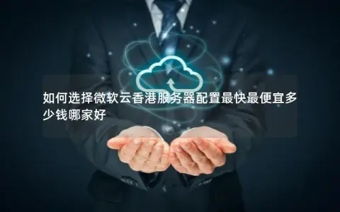 如何选择微软云香港服务器配置最快最便宜多少钱哪家好