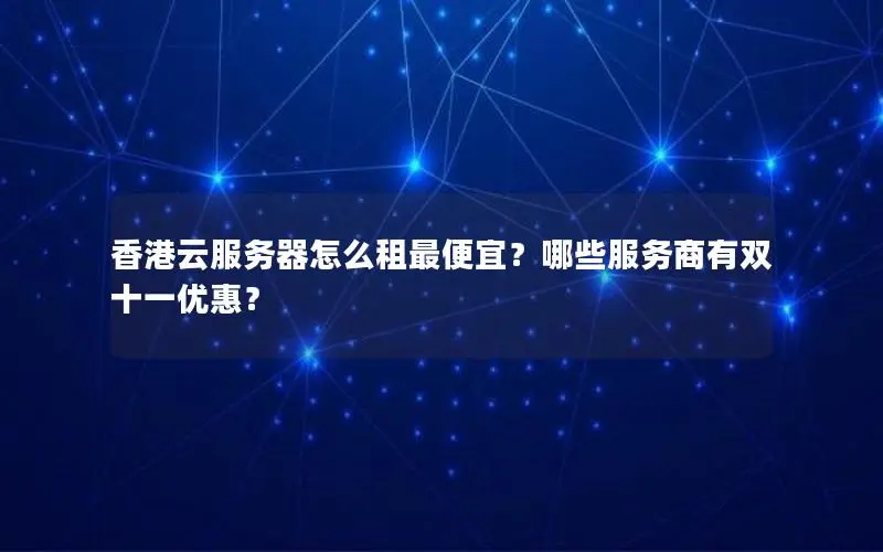 香港云服务器怎么租最便宜?哪些服务商有双十一优惠? 香港云服务器怎么租最便宜?哪些服务商有双十一优惠?