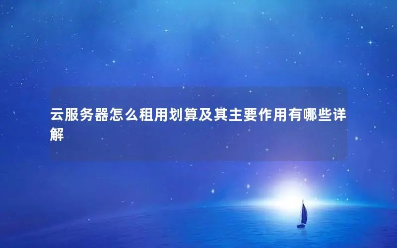 云服务器怎么租用划算及其主要作用有哪些详解 云服务器怎么租用划算及其主要作用有哪些详解