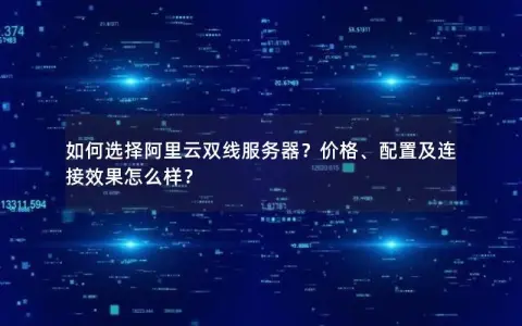 如何选择阿里云双线服务器？价格、配置及连接效果怎么样？