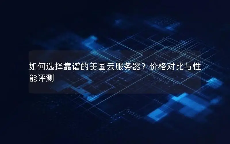 如何选择靠谱的美国云服务器？价格对比与性能评测