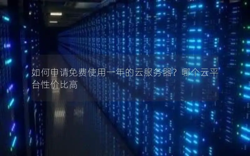 如何申请免费使用一年的云服务器?哪个云平台性价比高 如何申请免费使用一年的云服务器?哪个云平台性价比高