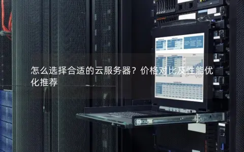 怎么选择合适的云服务器？价格对比及性能优化推荐